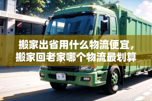搬家出省用什么物流便宜，搬家回老家哪個物流最劃算