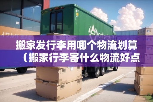 搬家發(fā)行李用哪個物流劃算（搬家行李寄什么物流好點(diǎn)）