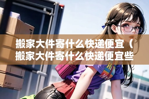 搬家大件寄什么快遞便宜（搬家大件寄什么快遞便宜些）
