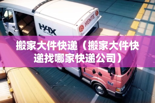 搬家大件快遞(搬家大件快遞找哪家快遞公司) 搬家大件快遞(搬家大件快遞找哪家快遞公司)
