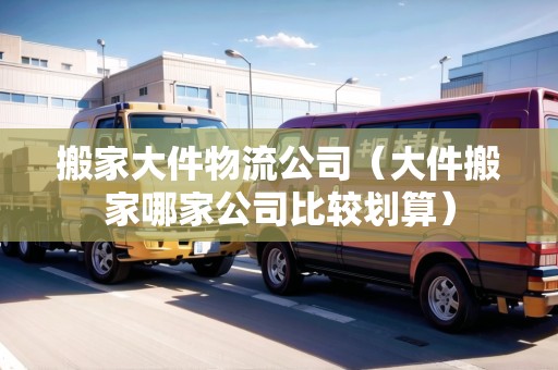 搬家大件物流公司（大件搬家哪家公司比較劃算）