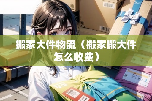搬家大件物流（搬家搬大件怎么收費）