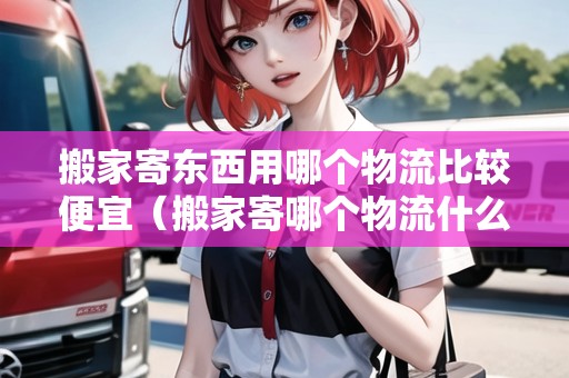 搬家寄東西用哪個(gè)物流比較便宜(搬家寄哪個(gè)物流什么比較便宜呢) 搬家寄東西用哪個(gè)物流比較便宜(搬家寄哪個(gè)物流什么比較便宜呢)