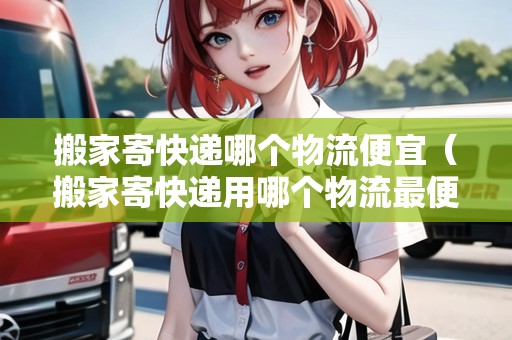 搬家寄快遞哪個物流便宜（搬家寄快遞用哪個物流最便宜）