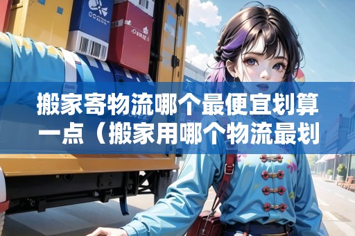 搬家寄物流哪個(gè)最便宜劃算一點(diǎn)（搬家用哪個(gè)物流最劃算）