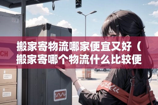 搬家寄物流哪家便宜又好(搬家寄哪個(gè)物流什么比較便宜) 搬家寄物流哪家便宜又好(搬家寄哪個(gè)物流什么比較便宜)
