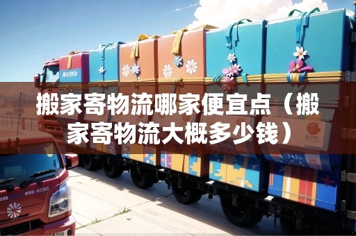 搬家寄物流哪家便宜點(diǎn)（搬家寄物流大概多少錢）