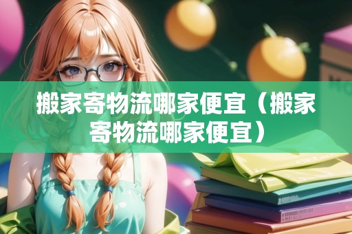 搬家寄物流哪家便宜（搬家寄物流哪家便宜）