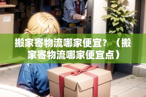 搬家寄物流哪家便宜？（搬家寄物流哪家便宜點）