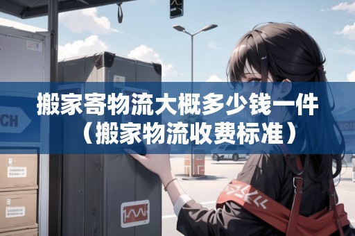 搬家寄物流大概多少錢一件（搬家物流收費標(biāo)準(zhǔn)）