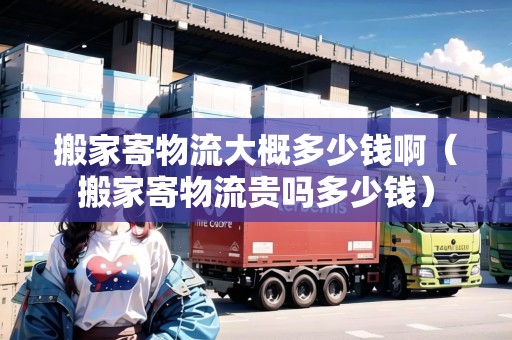 搬家寄物流大概多少錢?。ò峒壹奈锪髻F嗎多少錢）