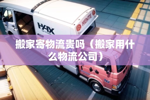 搬家寄物流貴嗎（搬家用什么物流公司）