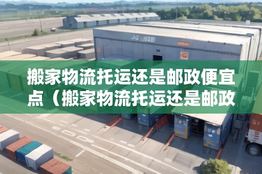 搬家物流托運還是郵政便宜點（搬家物流托運還是郵政便宜點呢多少錢）