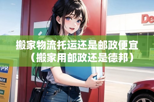 搬家物流托運(yùn)還是郵政便宜（搬家用郵政還是德邦）