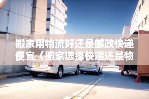 搬家用物流好還是郵政快遞便宜（搬家選擇快遞還是物流?哪個劃算些）