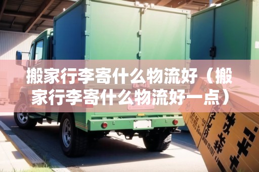搬家行李寄什么物流好（搬家行李寄什么物流好一點）