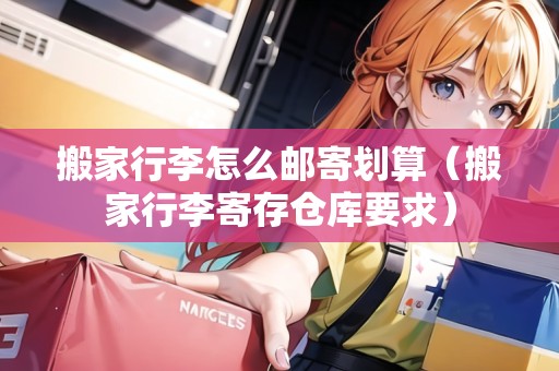 搬家行李怎么郵寄劃算（搬家行李寄存?zhèn)}庫要求）