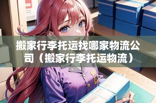 搬家行李托運(yùn)找哪家物流公司（搬家行李托運(yùn)物流）