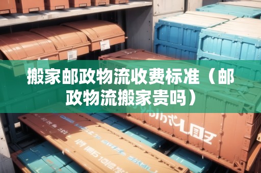 搬家郵政物流收費(fèi)標(biāo)準(zhǔn)(郵政物流搬家貴嗎) 搬家郵政物流收費(fèi)標(biāo)準(zhǔn)(郵政物流搬家貴嗎)