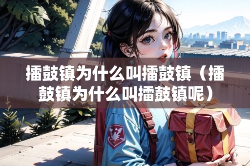 擂鼓鎮(zhèn)為什么叫擂鼓鎮(zhèn)（擂鼓鎮(zhèn)為什么叫擂鼓鎮(zhèn)呢）