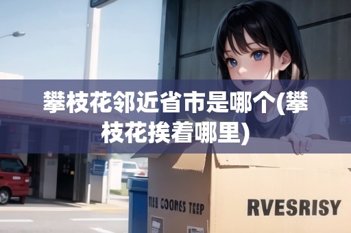 攀枝花鄰近省市是哪個(gè)(攀枝花挨著哪里)