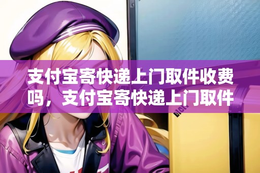 支付寶寄快遞上門取件收費嗎，支付寶寄快遞上門取件時間
