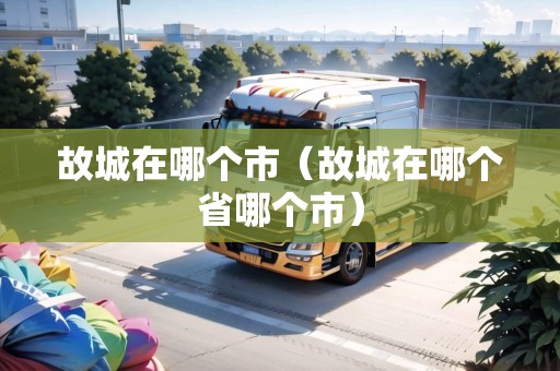 故城在哪個(gè)市（故城在哪個(gè)省哪個(gè)市）