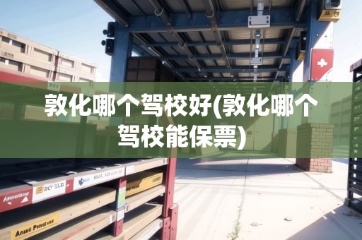 敦化哪個(gè)駕校好(敦化哪個(gè)駕校能保票)
