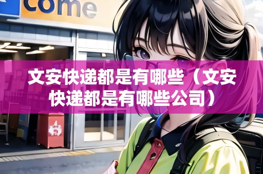 文安快遞都是有哪些（文安快遞都是有哪些公司）
