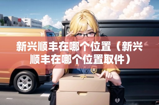 新興順豐在哪個位置（新興順豐在哪個位置取件）
