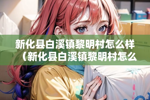 新化縣白溪鎮(zhèn)黎明村怎么樣（新化縣白溪鎮(zhèn)黎明村怎么樣?。? title=