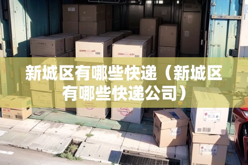 新城區(qū)有哪些快遞（新城區(qū)有哪些快遞公司）