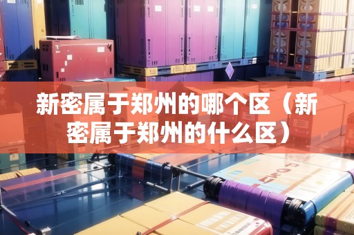 新密屬于鄭州的哪個(gè)區(qū)（新密屬于鄭州的什么區(qū)）
