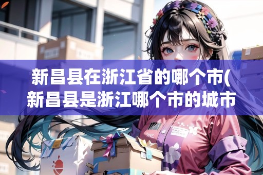 新昌縣在浙江省的哪個市(新昌縣是浙江哪個市的城市) 新昌縣在浙江省的哪個市(新昌縣是浙江哪個市的城市)