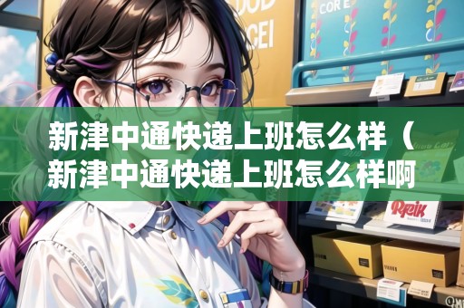 新津中通快遞上班怎么樣（新津中通快遞上班怎么樣?。? title=