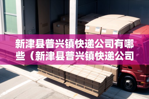 新津縣普興鎮(zhèn)快遞公司有哪些（新津縣普興鎮(zhèn)快遞公司有哪些地方）