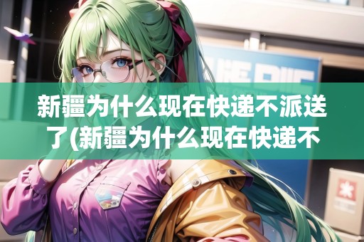 新疆為什么現(xiàn)在快遞不派送了(新疆為什么現(xiàn)在快遞不派送了呀怎么回事)