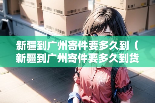 新疆到廣州寄件要多久到（新疆到廣州寄件要多久到貨）
