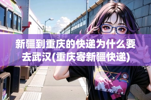 新疆到重慶的快遞為什么要去武漢(重慶寄新疆快遞) 新疆到重慶的快遞為什么要去武漢(重慶寄新疆快遞)