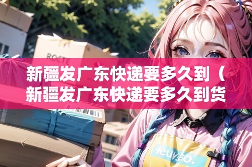 新疆發(fā)廣東快遞要多久到（新疆發(fā)廣東快遞要多久到貨）