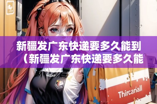 新疆發(fā)廣東快遞要多久能到（新疆發(fā)廣東快遞要多久能到達(dá)）