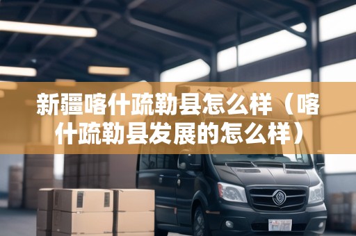 新疆喀什疏勒縣怎么樣（喀什疏勒縣發(fā)展的怎么樣）