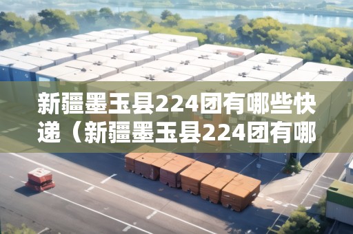 新疆墨玉縣224團(tuán)有哪些快遞（新疆墨玉縣224團(tuán)有哪些快遞公司）