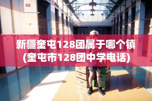 新疆奎屯128團屬于哪個鎮(zhèn)(奎屯市128團中學電話)