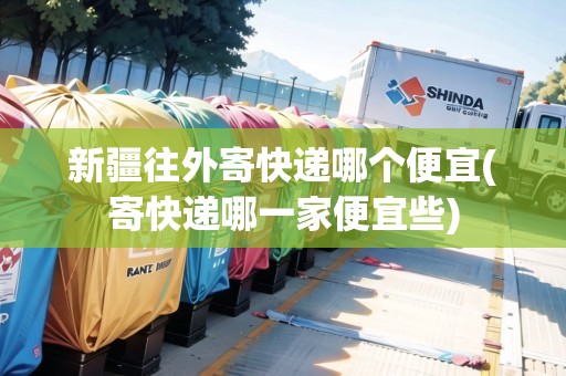 新疆往外寄快遞哪個便宜(寄快遞哪一家便宜些)