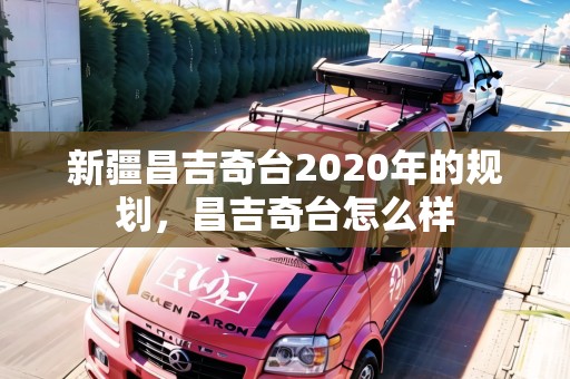 新疆昌吉奇臺2020年的規(guī)劃，昌吉奇臺怎么樣