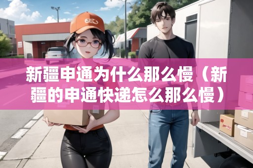 新疆申通為什么那么慢（新疆的申通快遞怎么那么慢）