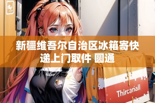 新疆維吾爾自治區(qū)冰箱寄快遞上門取件 圓通 新疆維吾爾自治區(qū)冰箱寄快遞上門取件 圓通