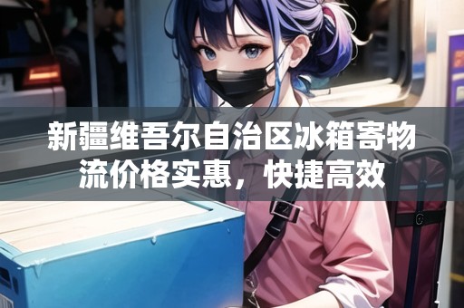 新疆維吾爾自治區(qū)冰箱寄物流價(jià)格實(shí)惠，快捷高效