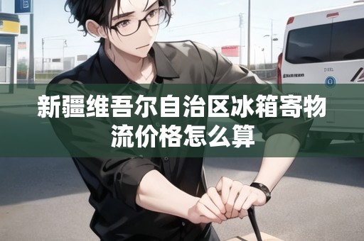 新疆維吾爾自治區(qū)冰箱寄物流價(jià)格怎么算 新疆維吾爾自治區(qū)冰箱寄物流價(jià)格怎么算